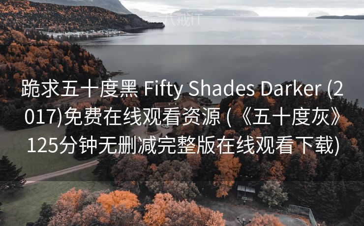跪求五十度黑 Fifty Shades Darker (2017)免费在线观看资源 (《五十度灰》125分钟无删减完整版在线观看下载) 跪求五十度黑 Fifty Shades Darker (2017)免费在线观看资源 (《五十度灰》125分钟无删减完整版在线观看下载)