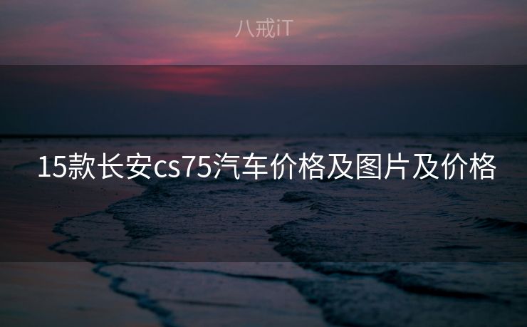  15款长安cs75汽车价格及图片及价格