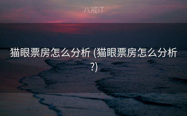 猫眼票房怎么分析 (猫眼票房怎么分析?)