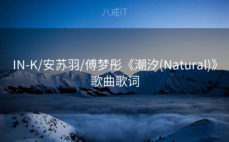 IN-K/安苏羽/傅梦彤《潮汐(Natural)》歌曲歌词 IN-K/安苏羽/傅梦彤《潮汐(Natural)》歌曲歌词