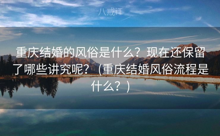 重庆结婚的风俗是什么？现在还保留了哪些讲究呢？ (重庆结婚风俗流程是什么？)