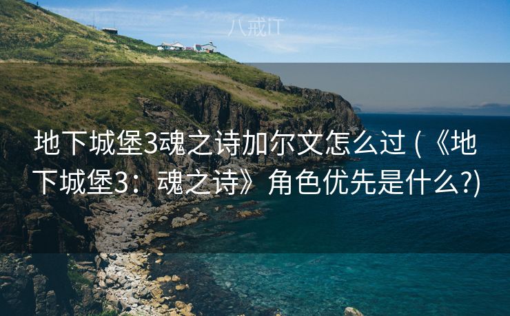 地下城堡3魂之诗加尔文怎么过 (《地下城堡3：魂之诗》角色优先是什么?)