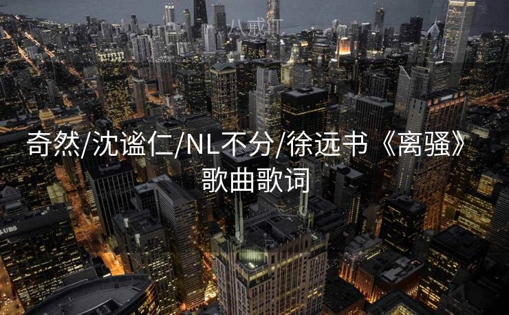 奇然/沈谧仁/NL不分/徐远书《离骚》 歌曲歌词 奇然/沈谧仁/NL不分/徐远书《离骚》 歌曲歌词
