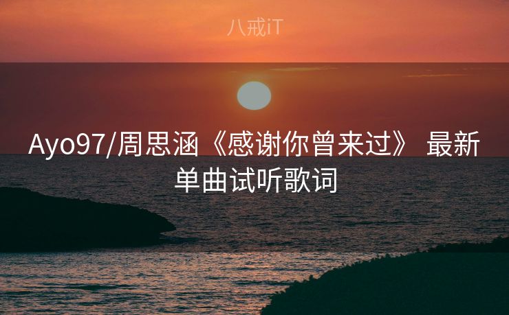 Ayo97/周思涵《感谢你曾来过》 最新单曲试听歌词