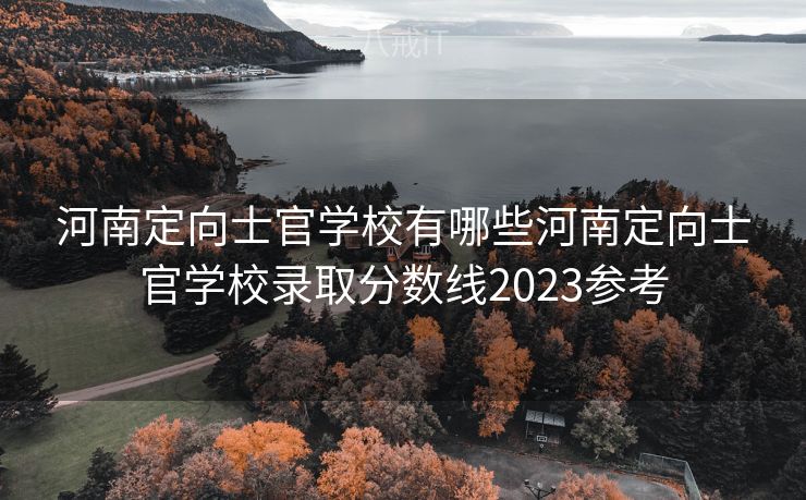 河南定向士官学校有哪些河南定向士官学校录取分数线2023参考