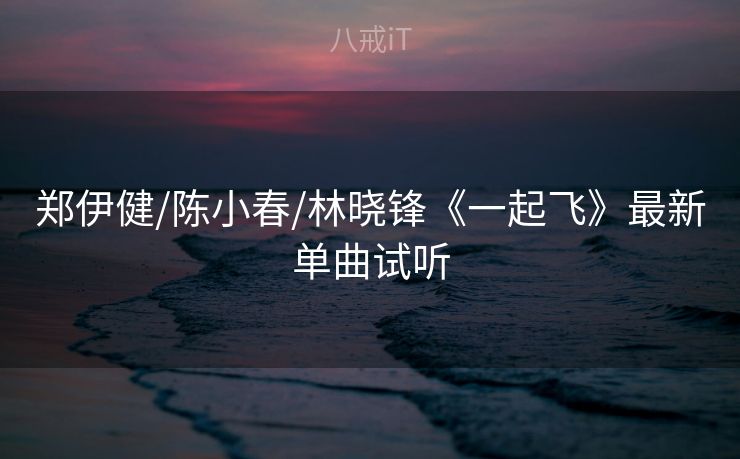 郑伊健/陈小春/林晓锋《一起飞》最新单曲试听 郑伊健/陈小春/林晓锋《一起飞》最新单曲试听