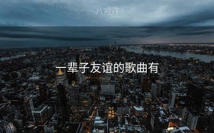 一辈子友谊的歌曲有 一辈子友谊的歌曲有