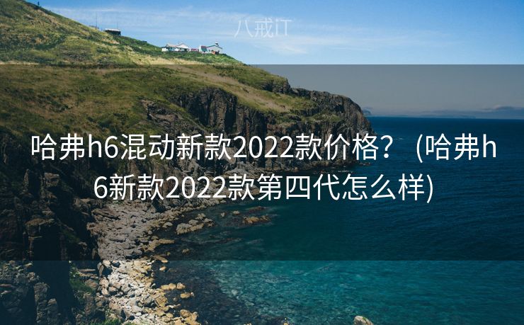 哈弗h6混动新款2022款价格? (哈弗h6新款2022款第四代怎么样) 哈弗h6混动新款2022款价格? (哈弗h6新款2022款第四代怎么样)