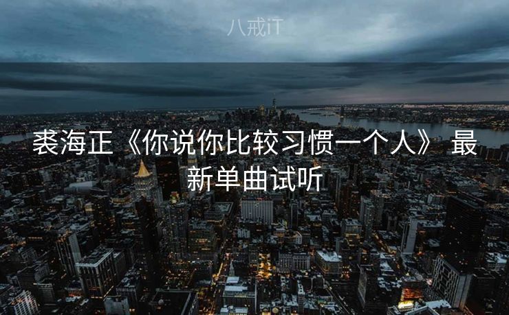 裘海正《你说你比较习惯一个人》 最新单曲试听