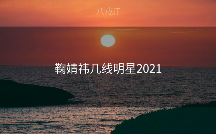 鞠婧祎几线明星2021