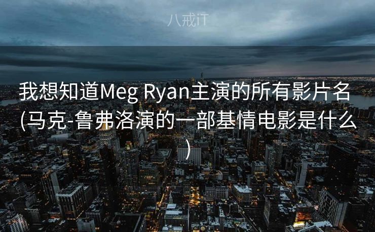 我想知道Meg Ryan主演的所有影片名 (马克-鲁弗洛演的一部基情电影是什么) 我想知道Meg Ryan主演的所有影片名 (马克-鲁弗洛演的一部基情电影是什么)