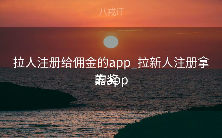 拉人注册给佣金的app_拉新人注册拿嘉奖
的app