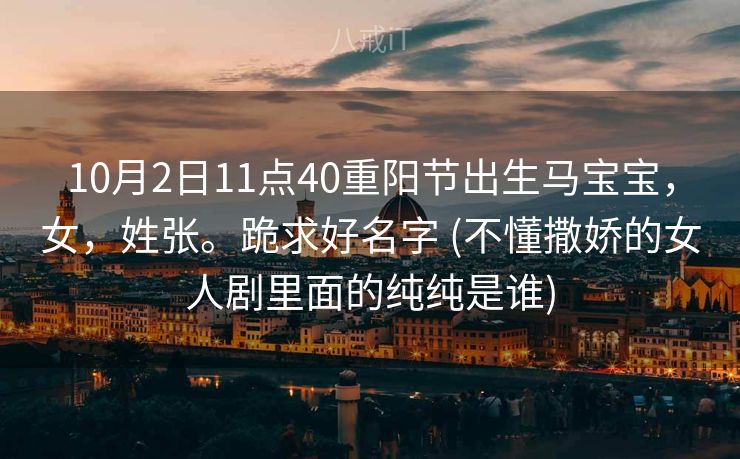 10月2日11点40重阳节出生马宝宝，女，姓张。跪求好名字 (不懂撒娇的女人剧里面的纯纯是谁)