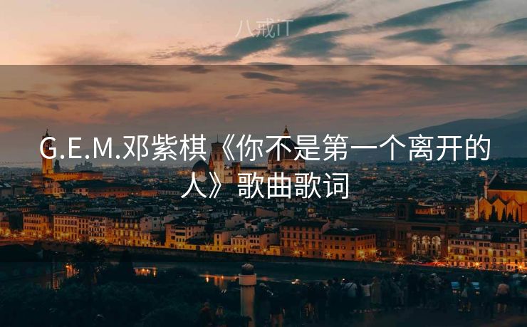 G.E.M.邓紫棋《你不是第一个离开的人》歌曲歌词 G.E.M.邓紫棋《你不是第一个离开的人》歌曲歌词