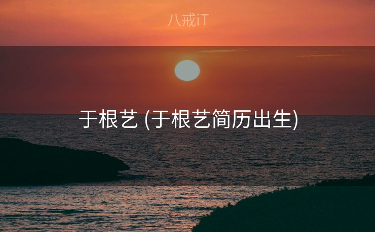 于根艺 (于根艺简历出生)