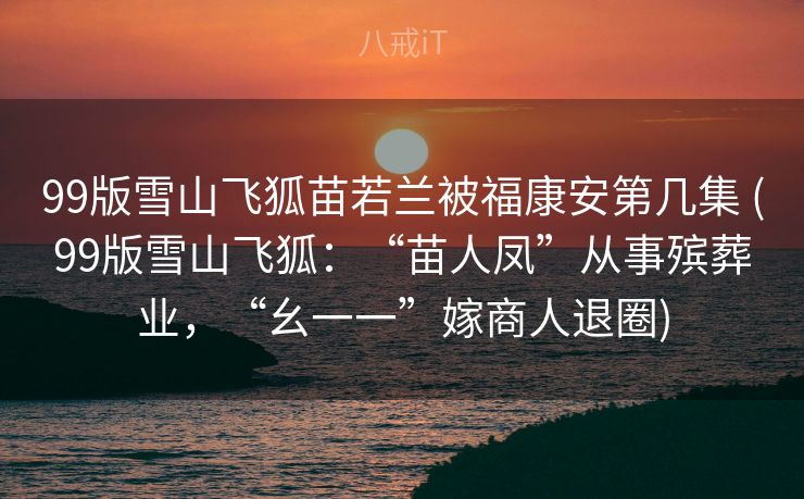 99版雪山飞狐苗若兰被福康安第几集 (99版雪山飞狐:“苗人凤”从事殡葬业,“幺一一”嫁商人退圈) 99版雪山飞狐苗若兰被福康安第几集 (99版雪山飞狐:“苗人凤”从事殡葬业,“幺一一”嫁商人退圈)