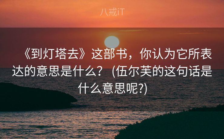 《到灯塔去》这部书，你认为它所表达的意思是什么？ (伍尔芙的这句话是什么意思呢?)