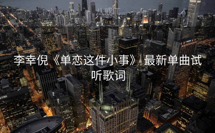 李幸倪《单恋这件小事》 最新单曲试听歌词 李幸倪《单恋这件小事》 最新单曲试听歌词