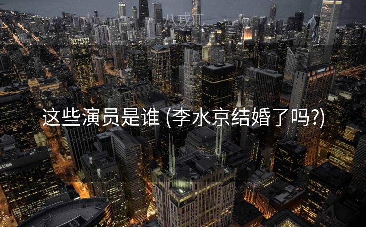 这些演员是谁 (李水京结婚了吗?) 这些演员是谁 (李水京结婚了吗?)