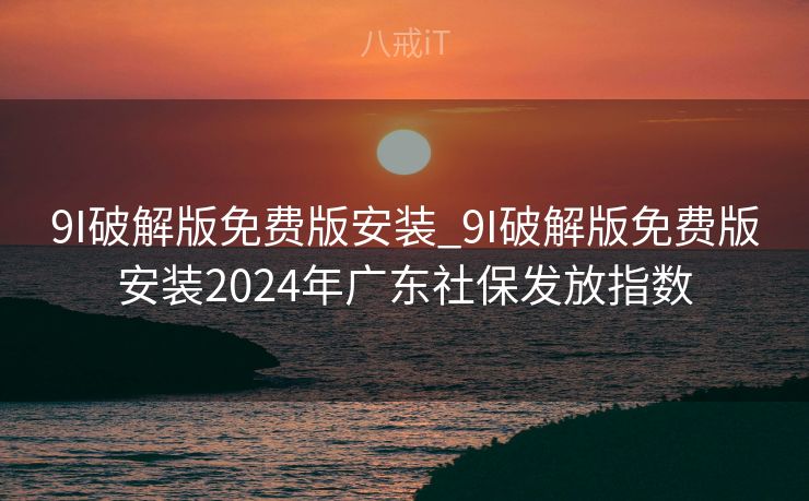 9I破解版免费版安装_9I破解版免费版安装2024年广东社保发放指数 9I破解版免费版安装_9I破解版免费版安装2024年广东社保发放指数