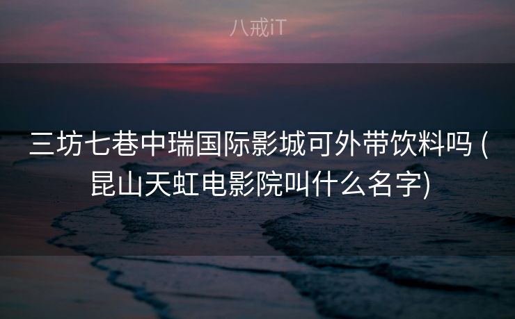 三坊七巷中瑞国际影城可外带饮料吗 (昆山天虹电影院叫什么名字)