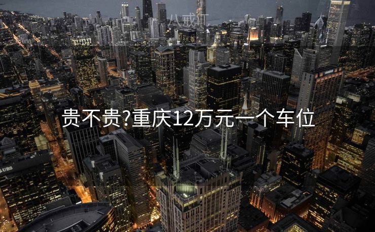 贵不贵?重庆12万元一个车位 贵不贵?重庆12万元一个车位