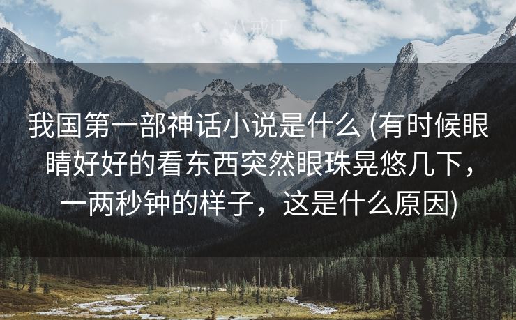 我国第一部神话小说是什么 (有时候眼睛好好的看东西突然眼珠晃悠几下，一两秒钟的样子，这是什么原因)