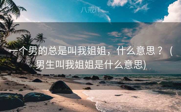 一个男的总是叫我姐姐，什么意思 ？ (男生叫我姐姐是什么意思)
