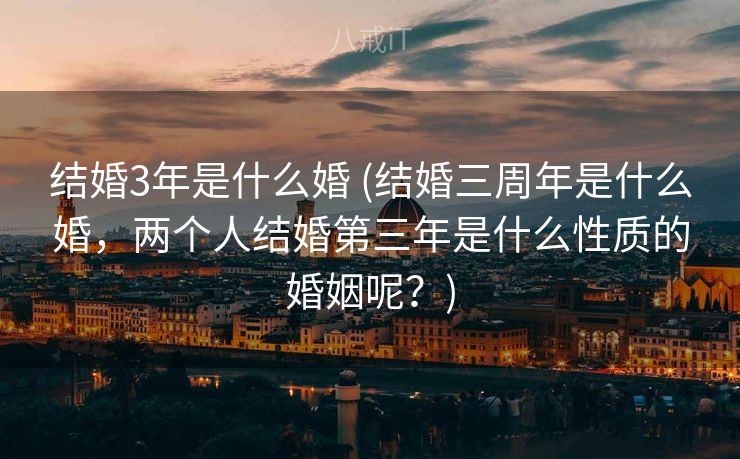 结婚3年是什么婚 (结婚三周年是什么婚，两个人结婚第三年是什么性质的婚姻呢？)