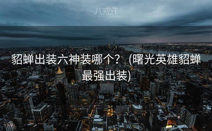 貂蝉出装六神装哪个？ (曙光英雄貂蝉最强出装)