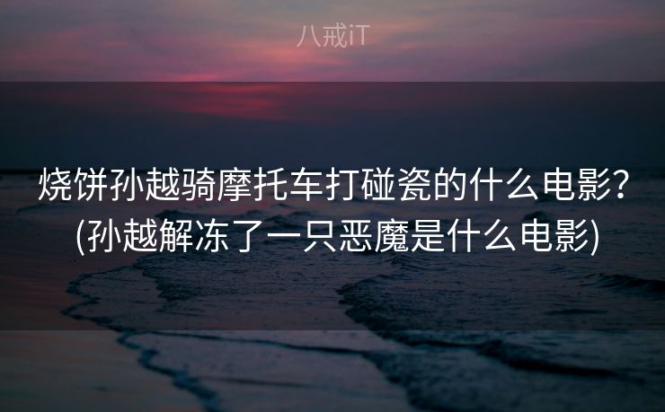 烧饼孙越骑摩托车打碰瓷的什么电影？ (孙越解冻了一只恶魔是什么电影)