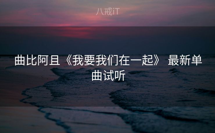 曲比阿且《我要我们在一起》 最新单曲试听