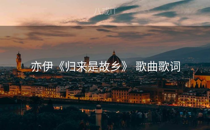 亦伊《归来是故乡》 歌曲歌词 亦伊《归来是故乡》 歌曲歌词