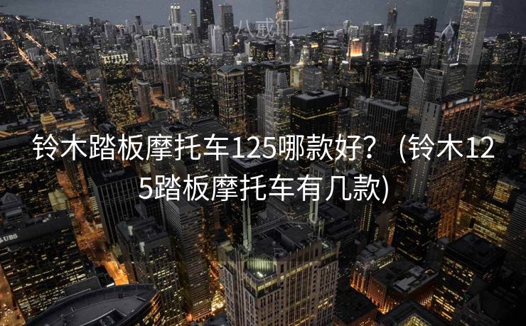 铃木踏板摩托车125哪款好? (铃木125踏板摩托车有几款) 铃木踏板摩托车125哪款好? (铃木125踏板摩托车有几款)