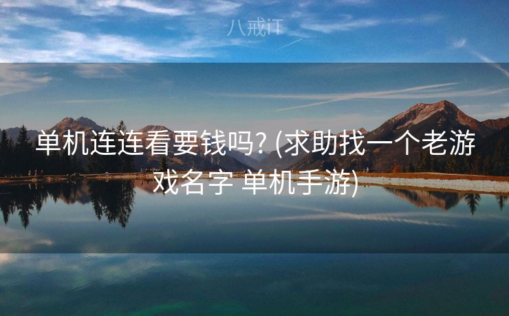 单机连连看要钱吗? (求助找一个老游戏名字 单机手游)