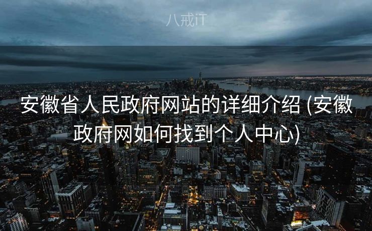 安徽省人民政府网站的详细介绍 (安徽政府网如何找到个人中心)