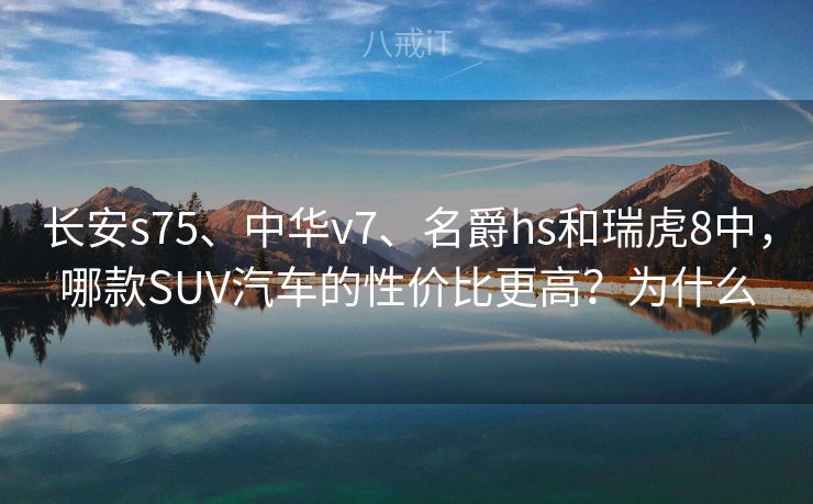长安s75、中华v7、名爵hs和瑞虎8中,哪款SUV汽车的性价比更高?为什么 长安s75、中华v7、名爵hs和瑞虎8中,哪款SUV汽车的性价比更高?为什么