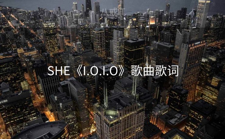 SHE《I.O.I.O》歌曲歌词 SHE《I.O.I.O》歌曲歌词
