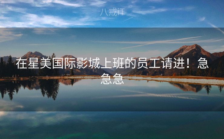 在星美国际影城上班的员工请进！急急急