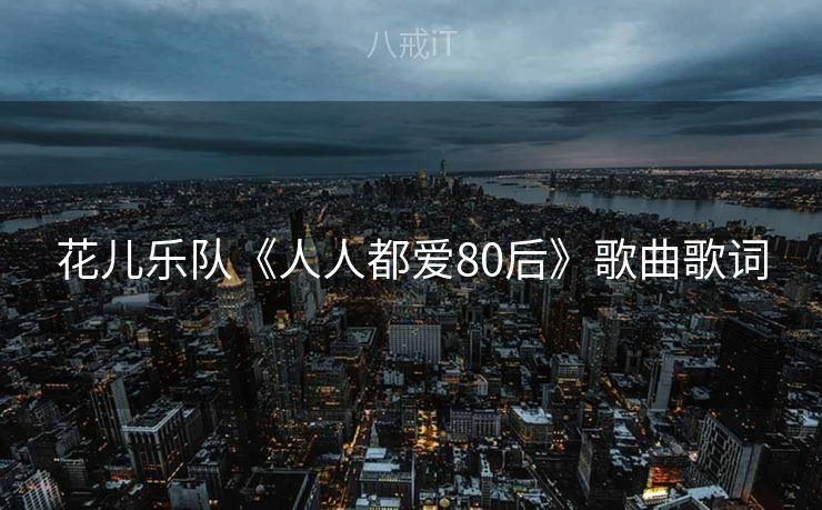 花儿乐队《人人都爱80后》歌曲歌词
