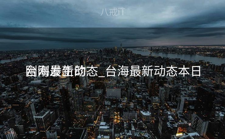 台海最新动态_台海最新动态本日
刚刚发生的