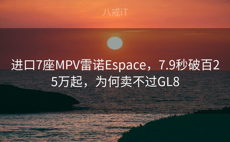 进口7座MPV雷诺Espace,7.9秒破百25万起,为何卖不过GL8 进口7座MPV雷诺Espace,7.9秒破百25万起,为何卖不过GL8