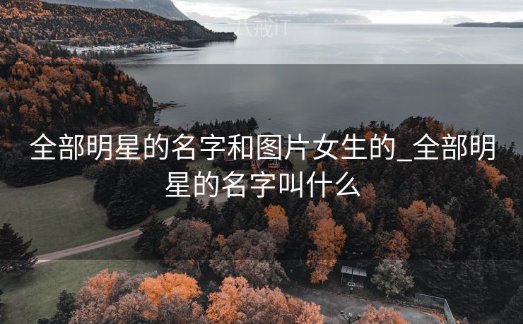 全部明星的名字和图片女生的_全部明星的名字叫什么
