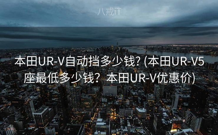 本田UR-V自动挡多少钱? (本田UR-V5座最低多少钱？本田UR-V优惠价)