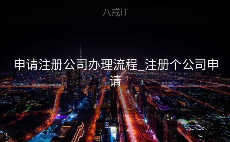 申请注册公司办理流程_注册个公司申请 申请注册公司办理流程_注册个公司申请