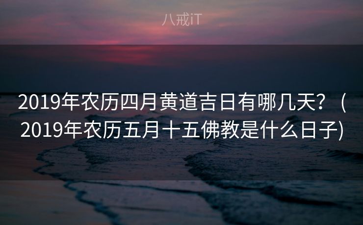 2019年农历四月黄道吉日有哪几天？ (2019年农历五月十五佛教是什么日子)