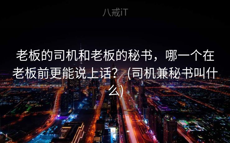 老板的司机和老板的秘书，哪一个在老板前更能说上话？ (司机兼秘书叫什么)