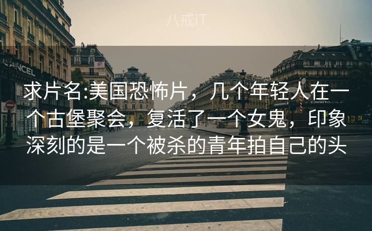 求片名:美国恐怖片，几个年轻人在一个古堡聚会，复活了一个女鬼，印象深刻的是一个被杀的青年拍自己的头