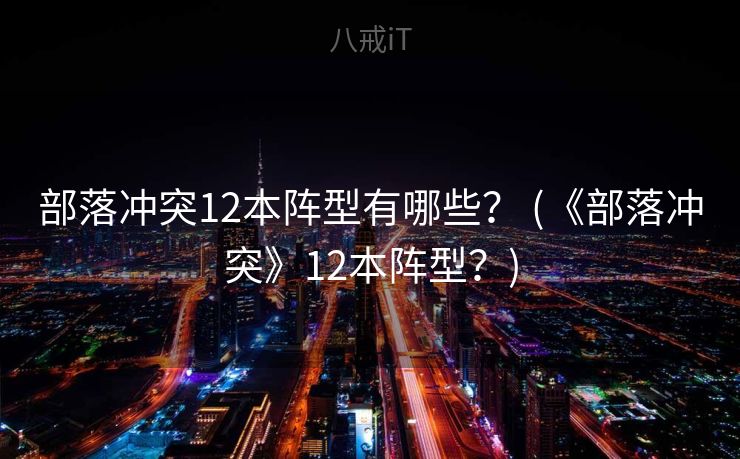 部落冲突12本阵型有哪些? (《部落冲突》12本阵型?) 部落冲突12本阵型有哪些? (《部落冲突》12本阵型?)