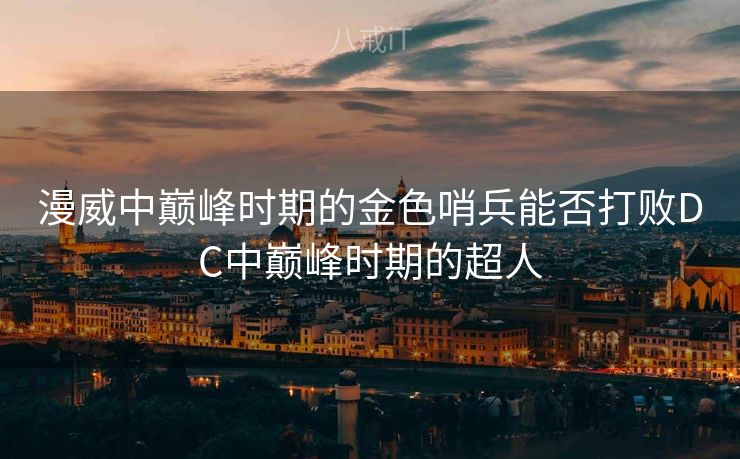 漫威中巅峰时期的金色哨兵能否打败DC中巅峰时期的超人 漫威中巅峰时期的金色哨兵能否打败DC中巅峰时期的超人